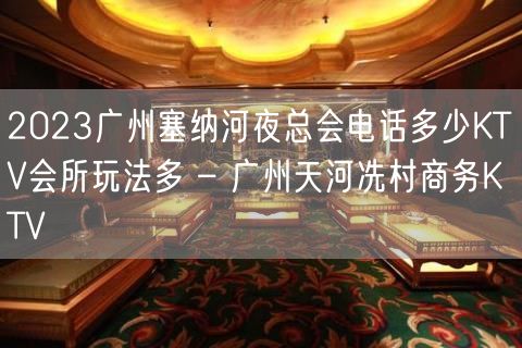 2023广州塞纳河夜总会电话多少KTV会所玩法多 – 广州天河冼村商务KTV