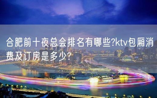 合肥前十夜总会排名有哪些?ktv包厢消费及订房是多少?