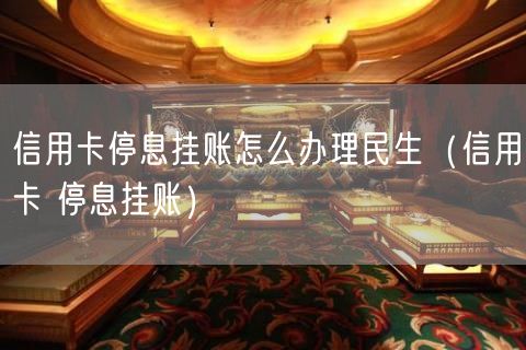 信用卡停息挂账怎么办理民生（信用卡 停息挂账）