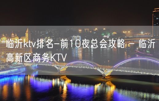 临沂ktv排名-前10夜总会攻略 – 临沂高新区商务KTV