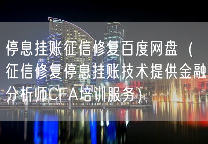 停息挂账征信修复百度网盘（征信修复停息挂账技术提供金融分析师CFA培训服务）