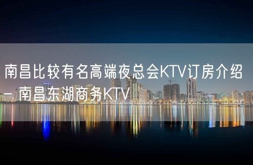 南昌比较有名高端夜总会KTV订房介绍 – 南昌东湖商务KTV