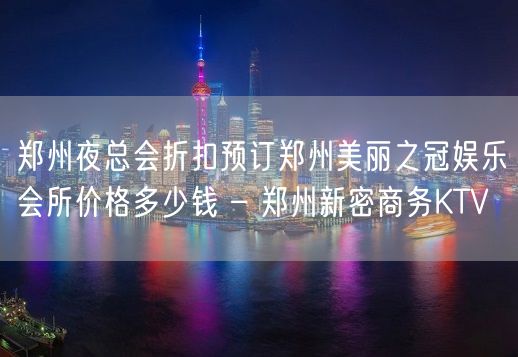 郑州夜总会折扣预订郑州美丽之冠娱乐会所价格多少钱 – 郑州新密商务KTV