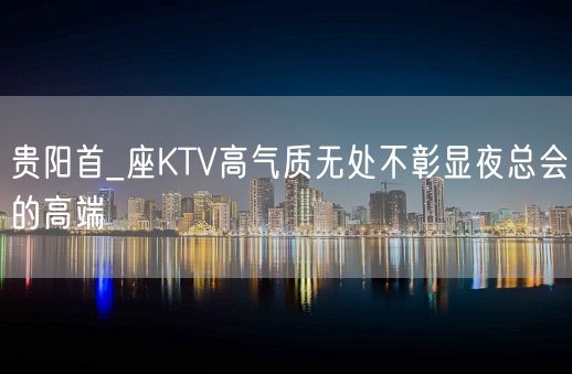 贵阳首_座KTV高气质无处不彰显夜总会的高端