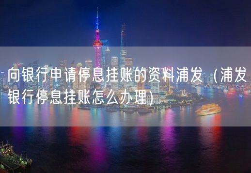 向银行申请停息挂账的资料浦发（浦发银行停息挂账怎么办理）