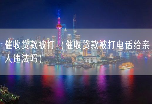 催收贷款被打（催收贷款被打电话给亲人违法吗）