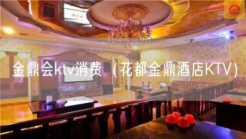 金鼎会ktv消费（花都金鼎酒店KTV）