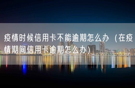 疫情时候信用卡不能逾期怎么办（在疫情期间信用卡逾期怎么办）