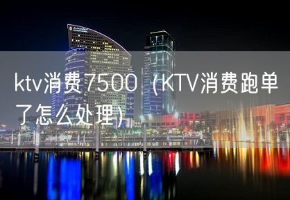 ktv消费7500（KTV消费跑单了怎么处理）