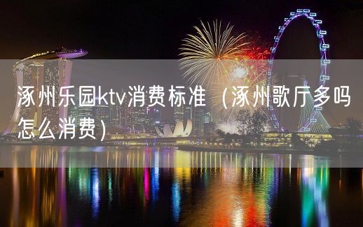 涿州乐园ktv消费标准（涿州歌厅多吗怎么消费）