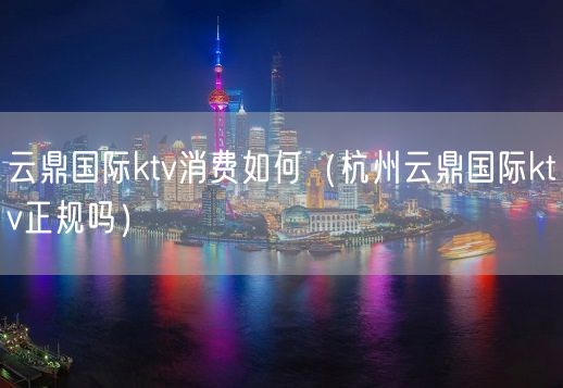 云鼎国际ktv消费如何（杭州云鼎国际ktv正规吗）