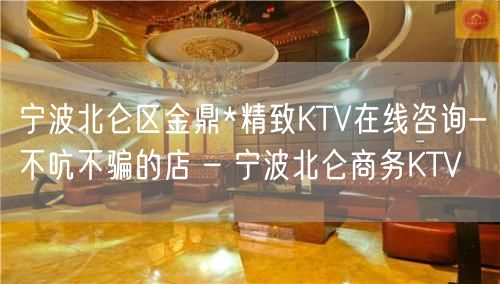 宁波北仑区金鼎*精致KTV在线咨询-不吭不骗的店 – 宁波北仑商务KTV