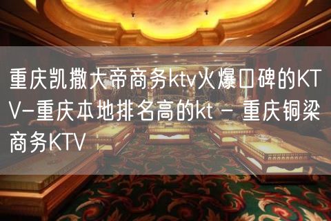 重庆凯撒大帝商务ktv火爆口碑的KTV-重庆本地排名高的kt – 重庆铜梁商务KTV