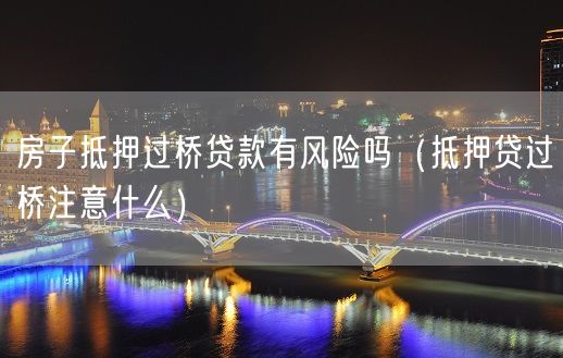 房子抵押过桥贷款有风险吗（抵押贷过桥注意什么）