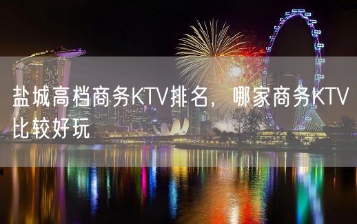 盐城高档商务KTV排名，哪家商务KTV比较好玩