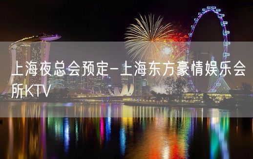 上海夜总会预定-上海东方豪情娱乐会所KTV