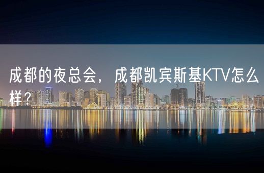 成都的夜总会，成都凯宾斯基KTV怎么样？