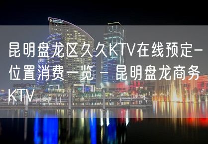 昆明盘龙区久久KTV在线预定-位置消费一览 – 昆明盘龙商务KTV