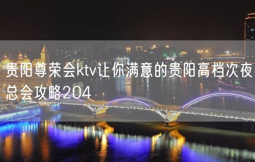 贵阳尊荣会ktv让你满意的贵阳高档次夜总会攻略204