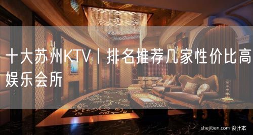 十大苏州KTV丨排名推荐几家性价比高娱乐会所