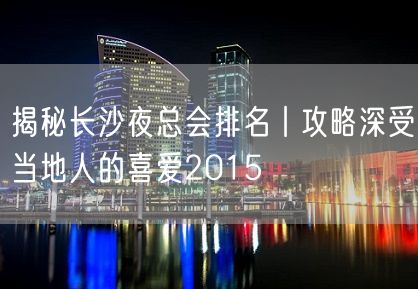 揭秘长沙夜总会排名丨攻略深受当地人的喜爱2015