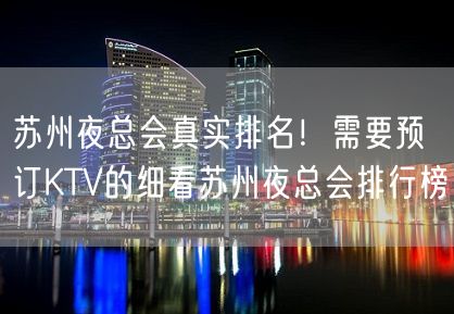 苏州夜总会真实排名！需要预订KTV的细看苏州夜总会排行榜