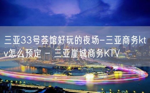 三亚33号荟馆好玩的夜场-三亚商务ktv怎么预定 – 三亚崖城商务KTV