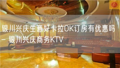 银川兴庆生意好卡拉OK订房有优惠吗 – 银川兴庆商务KTV