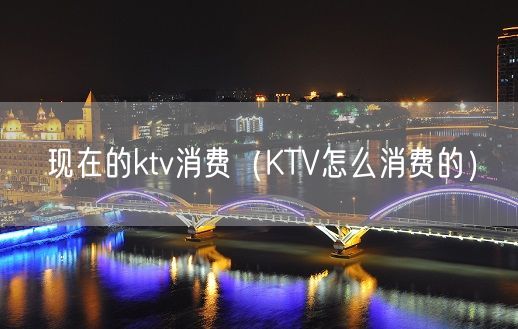 现在的ktv消费（KTV怎么消费的）