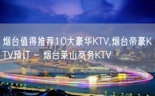 烟台值得推荐10大豪华KTV,烟台帝豪KTV预订 – 烟台莱山商务KTV