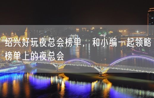 绍兴好玩夜总会榜单，和小编一起领略榜单上的夜总会