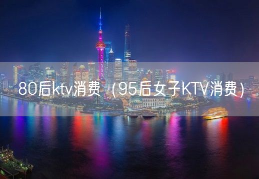 80后ktv消费（95后女子KTV消费）