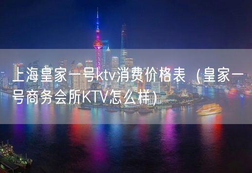 上海皇家一号ktv消费价格表（皇家一号商务会所KTV怎么样）