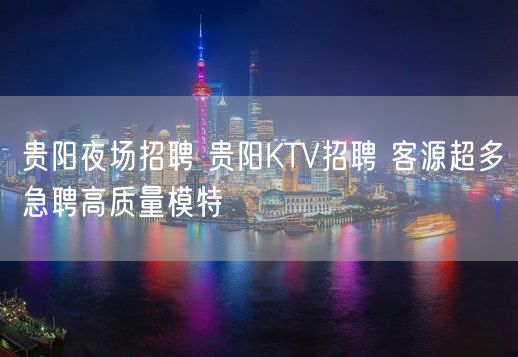 贵阳夜场招聘 贵阳KTV招聘 客源超多急聘高质量模特