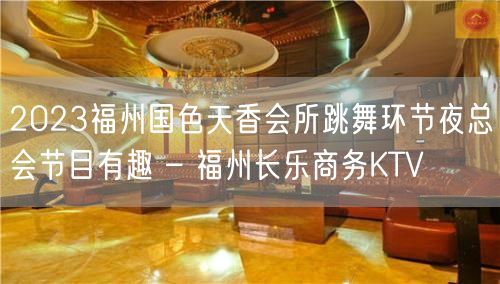 2023福州国色天香会所跳舞环节夜总会节目有趣 – 福州长乐商务KTV