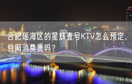 合肥瑶海区的星辉壹号KTV怎么预定，包厢消费贵吗？