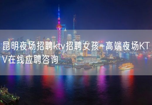 昆明夜场招聘ktv招聘女孩-高端夜场KTV在线应聘咨询