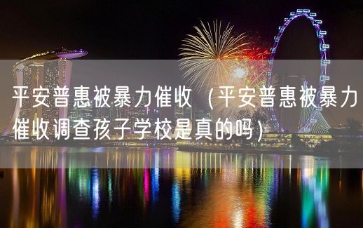 平安普惠被暴力催收（平安普惠被暴力催收调查孩子学校是真的吗）