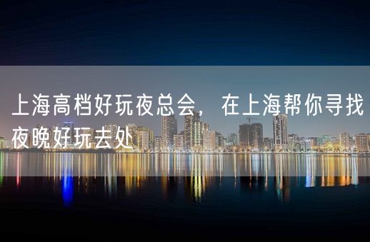 上海高档好玩夜总会，在上海帮你寻找夜晚好玩去处