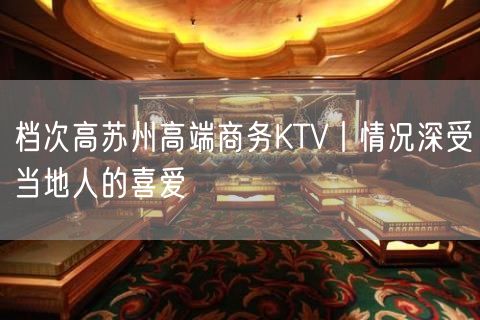 档次高苏州高端商务KTV丨情况深受当地人的喜爱