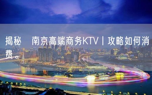 揭秘﻿南京高端商务KTV丨攻略如何消费。