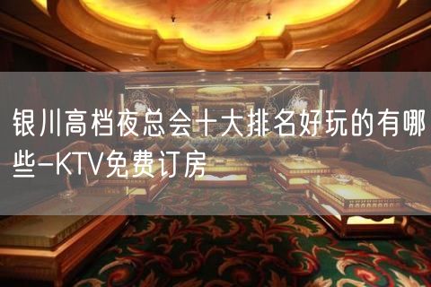 银川高档夜总会十大排名好玩的有哪些-KTV免费订房