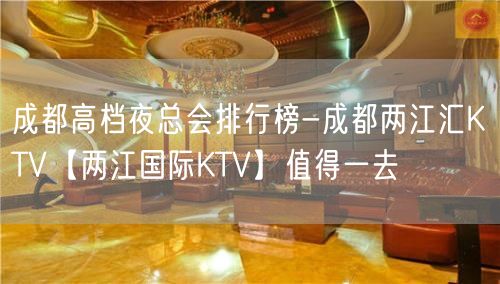 成都高档夜总会排行榜-成都两江汇KTV【两江国际KTV】值得一去