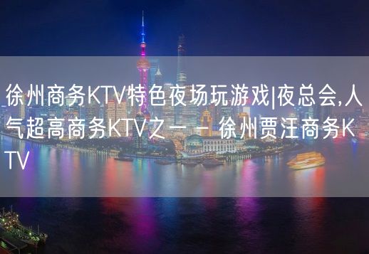 徐州商务KTV特色夜场玩游戏|夜总会,人气超高商务KTV之一 – 徐州贾汪商务KTV