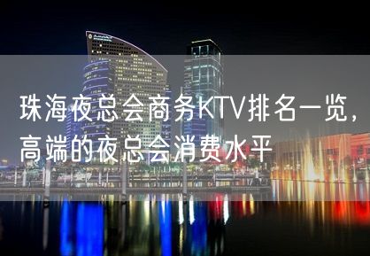 珠海夜总会商务KTV排名一览，高端的夜总会消费水平