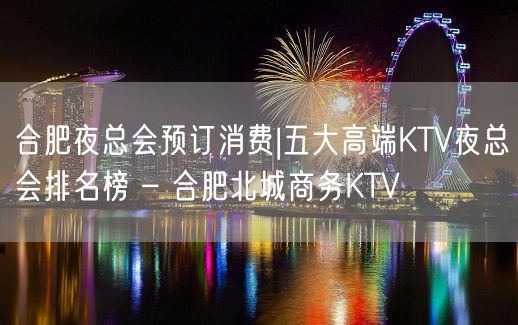 合肥夜总会预订消费|五大高端KTV夜总会排名榜 – 合肥北城商务KTV