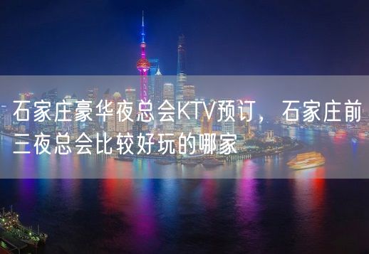 石家庄豪华夜总会KTV预订，石家庄前三夜总会比较好玩的哪家