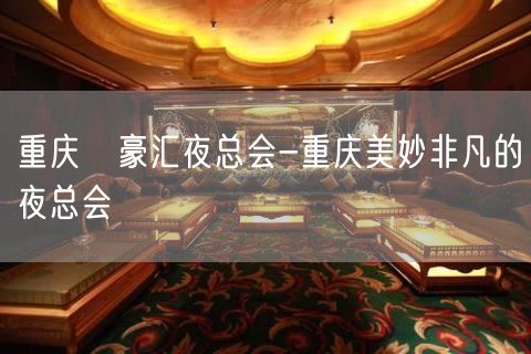 重庆洺豪汇夜总会-重庆美妙非凡的夜总会