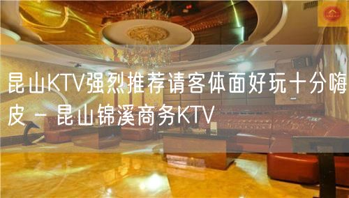 昆山KTV强烈推荐请客体面好玩十分嗨皮 – 昆山锦溪商务KTV