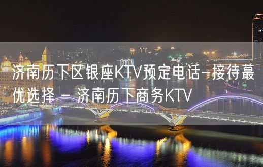 济南历下区银座KTV预定电话-接待蕞优选择 – 济南历下商务KTV